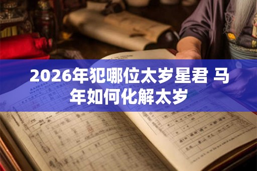 2026年犯哪位太岁星君 马年如何化解太岁