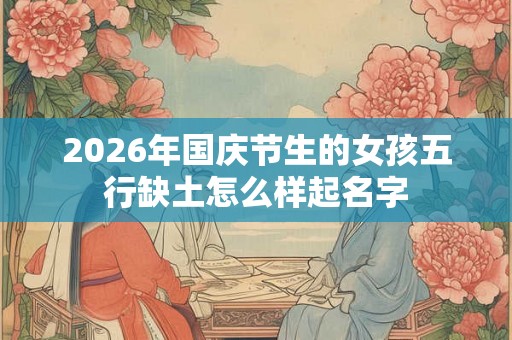 2026年国庆节生的女孩五行缺土怎么样起名字