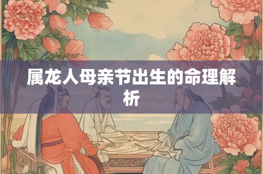 属龙人母亲节出生的命理解析