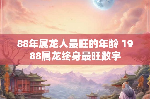 88年属龙人最旺的年龄 1988属龙终身最旺数字