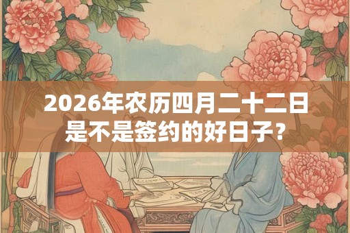 2026年农历四月二十二日是不是签约的好日子？