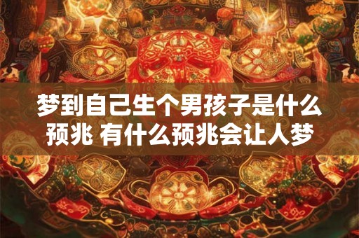 梦到自己生个男孩子是什么预兆 有什么预兆会让人梦到自己生个男孩子