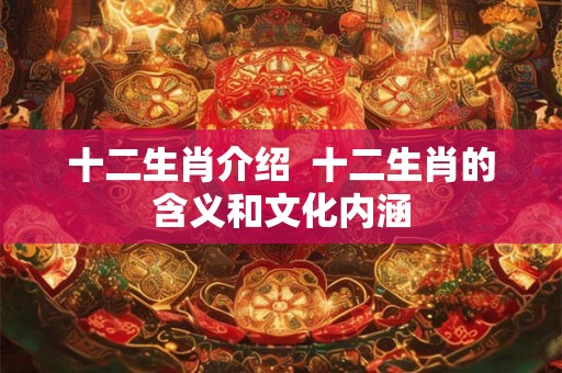十二生肖介绍  十二生肖的含义和文化内涵