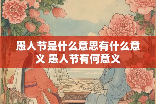 愚人节是什么意思有什么意义 愚人节有何意义 愚人节是什么意思有什么意义 愚人节有何意义