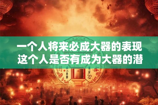 一个人将来必成大器的表现 这个人是否有成为大器的潜质