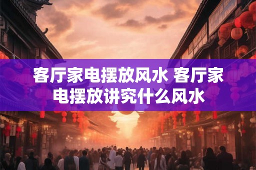 客厅家电摆放风水 客厅家电摆放讲究什么风水