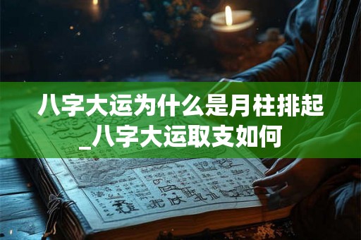 八字大运为什么是月柱排起_八字大运取支如何 八字大运为什么是月柱排起_八字大运取支如何