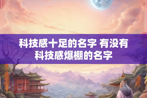 科技感十足的名字 有没有科技感爆棚的名字