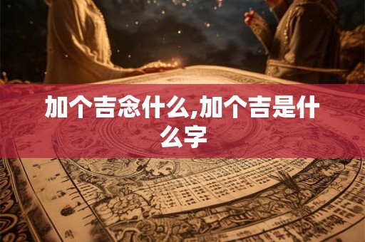 加个吉念什么,加个吉是什么字 加个吉念什么,加个吉是什么字