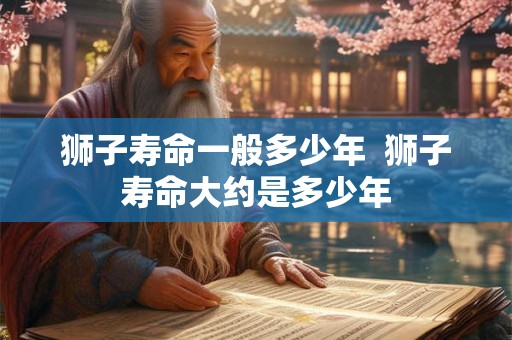 狮子寿命一般多少年  狮子寿命大约是多少年