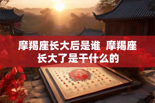 摩羯座长大后是谁  摩羯座长大了是干什么的