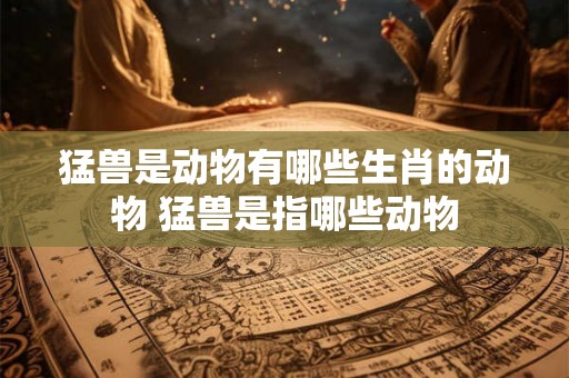 猛兽是动物有哪些生肖的动物 猛兽是指哪些动物 猛兽是动物有哪些生肖的动物 猛兽是指哪些动物
