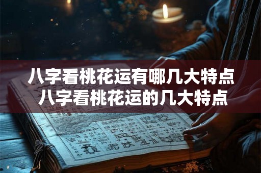 八字看桃花运有哪几大特点 八字看桃花运的几大特点