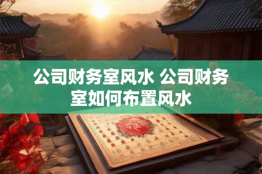 公司财务室风水 公司财务室如何布置风水