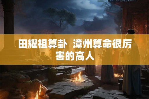 田耀祖算卦  漳州算命很厉害的高人