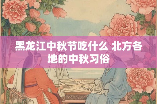 黑龙江中秋节吃什么 北方各地的中秋习俗