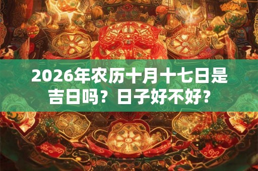 2026年农历十月十七日是吉日吗？日子好不好？