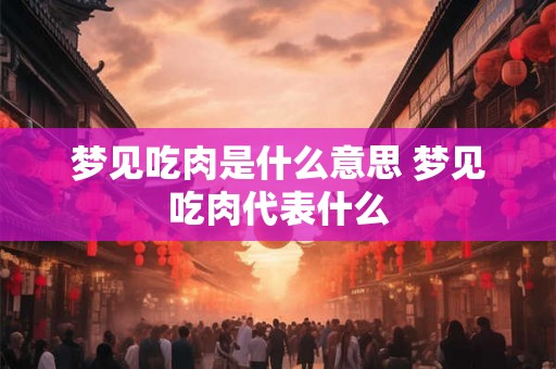 梦见吃肉是什么意思 梦见吃肉代表什么