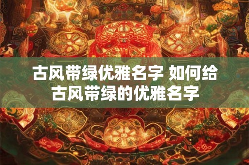 古风带绿优雅名字 如何给古风带绿的优雅名字