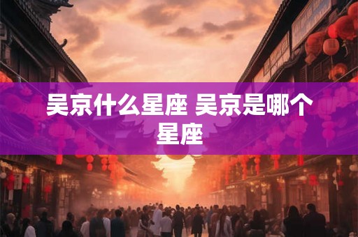 吴京什么星座 吴京是哪个星座