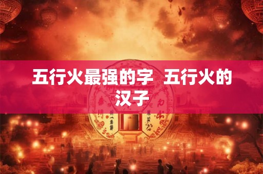 五行火最强的字  五行火的汉子