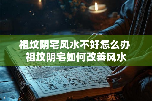 祖坟阴宅风水不好怎么办 祖坟阴宅如何改善风水