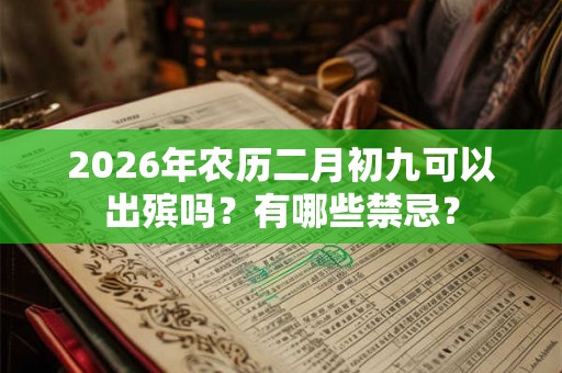 2026年农历二月初九可以出殡吗?有哪些禁忌? 2026年农历二月初九可以出殡吗?有哪些禁忌?