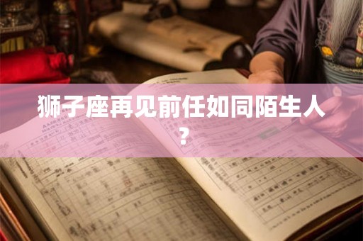狮子座再见前任如同陌生人？