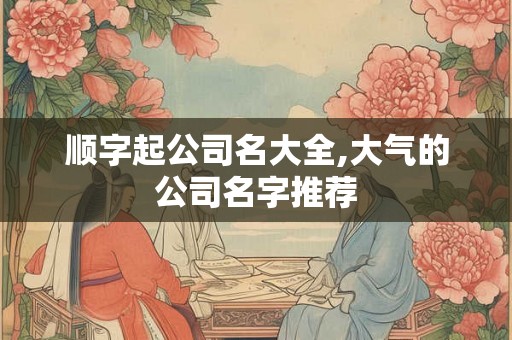 顺字起公司名大全,大气的公司名字推荐