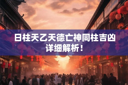 日柱天乙天德亡神同柱吉凶详细解析！