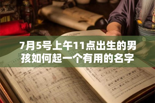 7月5号上午11点出生的男孩如何起一个有用的名字