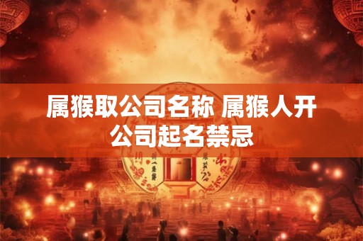 属猴取公司名称 属猴人开公司起名禁忌