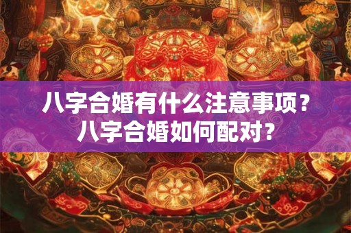 八字合婚有什么注意事项？八字合婚如何配对？