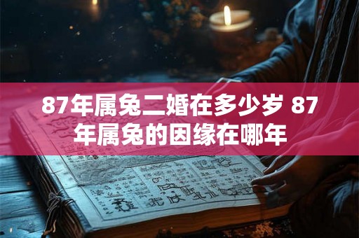 87年属兔二婚在多少岁 87年属兔的因缘在哪年