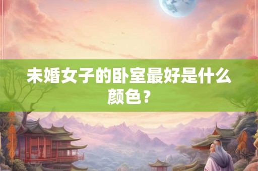 未婚女子的卧室最好是什么颜色? 未婚女子的卧室最好是什么颜色?