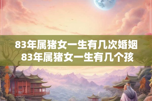 83年属猪女一生有几次婚姻 83年属猪女一生有几个孩子