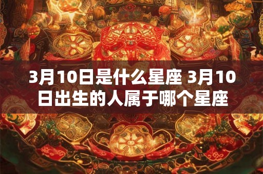 3月10日是什么星座 3月10日出生的人属于哪个星座