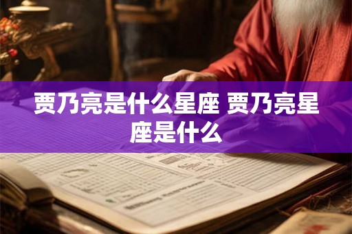 贾乃亮是什么星座 贾乃亮星座是什么