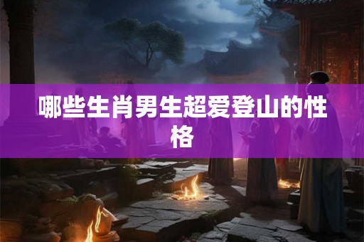 哪些生肖男生超爱登山的性格