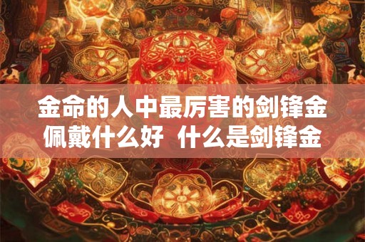 金命的人中最厉害的剑锋金佩戴什么好  什么是剑锋金