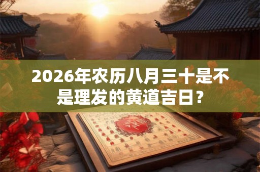 2026年农历八月三十是不是理发的黄道吉日？