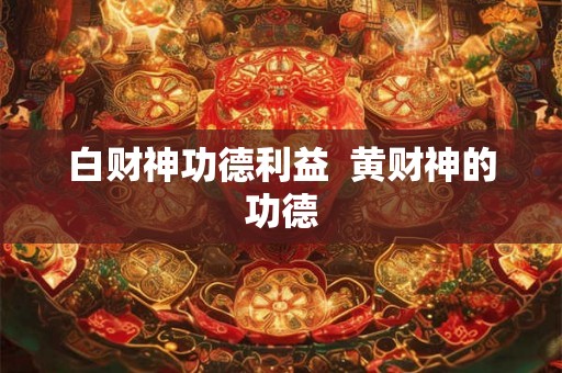 白财神功德利益  黄财神的功德