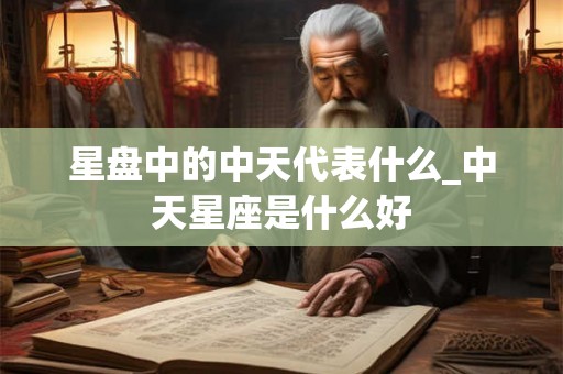 星盘中的中天代表什么_中天星座是什么好