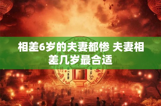 相差6岁的夫妻都惨 夫妻相差几岁最合适