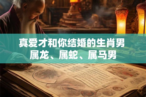 真爱才和你结婚的生肖男 属龙、属蛇、属马男