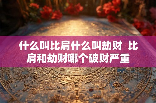 什么叫比肩什么叫劫财  比肩和劫财哪个破财严重