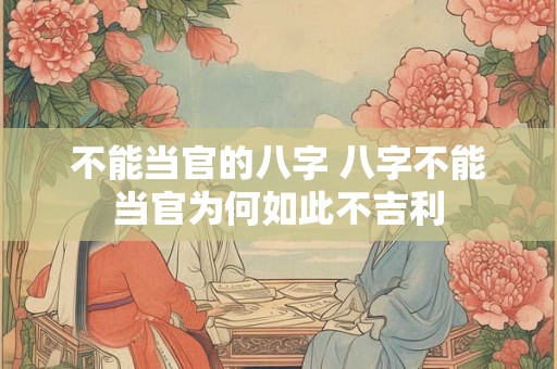 不能当官的八字 八字不能当官为何如此不吉利