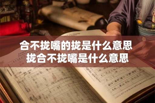合不拢嘴的拢是什么意思 拢合不拢嘴是什么意思 合不拢嘴的拢是什么意思 拢合不拢嘴是什么意思