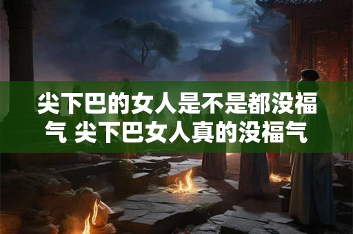 尖下巴的女人是不是都没福气 尖下巴女人真的没福气吗