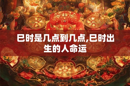 巳时是几点到几点,巳时出生的人命运